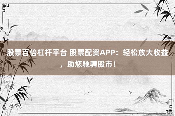 股票百倍杠杆平台 股票配资APP：轻松放大收益，助您驰骋股市！
