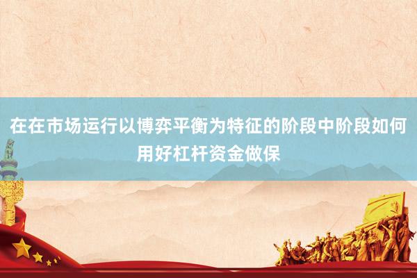在在市场运行以博弈平衡为特征的阶段中阶段如何用好杠杆资金做保
