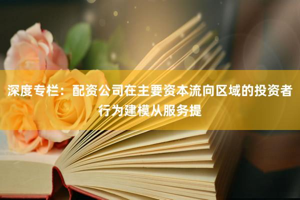 深度专栏：配资公司在主要资本流向区域的投资者行为建模从服务提