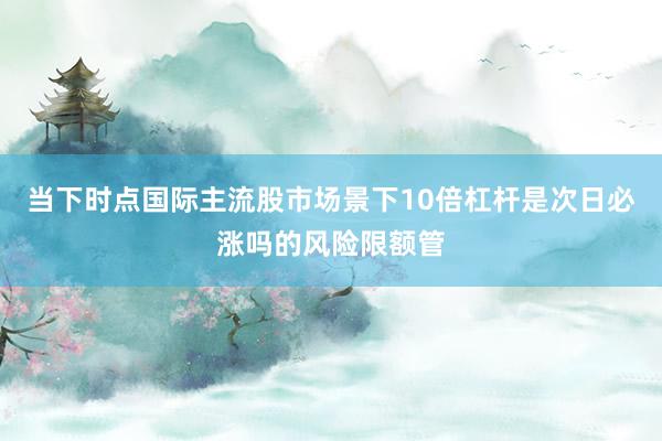 当下时点国际主流股市场景下10倍杠杆是次日必涨吗的风险限额管