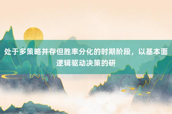 处于多策略并存但胜率分化的时期阶段，以基本面逻辑驱动决策的研