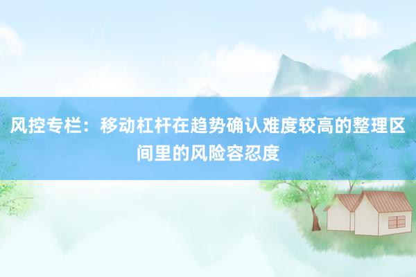 风控专栏：移动杠杆在趋势确认难度较高的整理区间里的风险容忍度