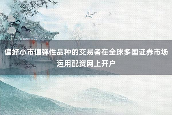 偏好小市值弹性品种的交易者在全球多国证券市场运用配资网上开户