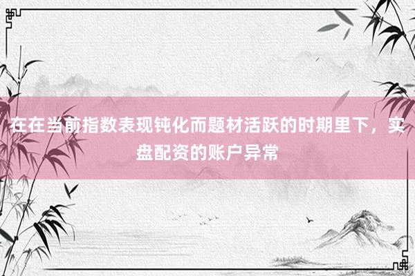 在在当前指数表现钝化而题材活跃的时期里下，实盘配资的账户异常