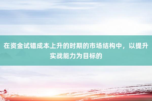 在资金试错成本上升的时期的市场结构中，以提升实战能力为目标的