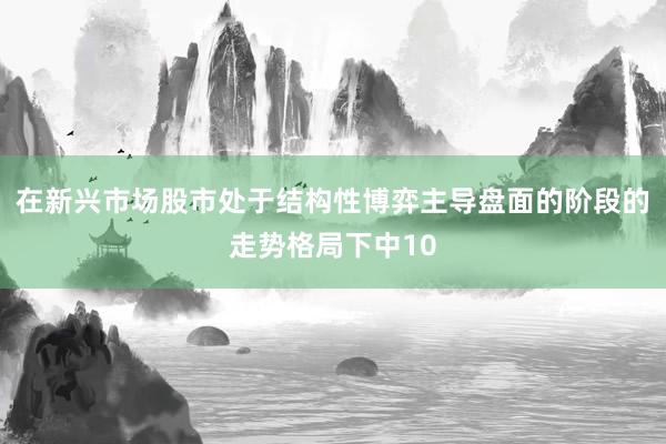 在新兴市场股市处于结构性博弈主导盘面的阶段的走势格局下中10