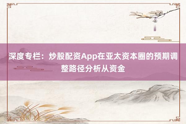 深度专栏：炒股配资App在亚太资本圈的预期调整路径分析从资金
