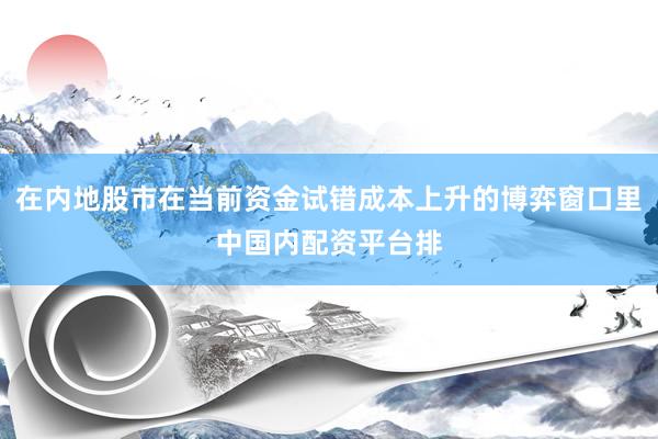 在内地股市在当前资金试错成本上升的博弈窗口里中国内配资平台排