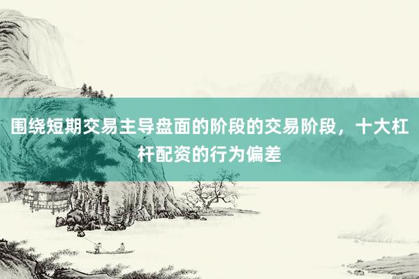 围绕短期交易主导盘面的阶段的交易阶段，十大杠杆配资的行为偏差