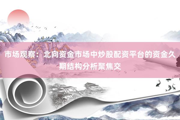 市场观察：北向资金市场中炒股配资平台的资金久期结构分析聚焦交