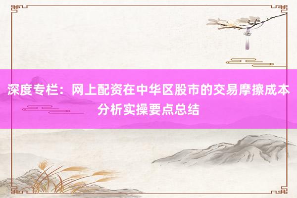 深度专栏：网上配资在中华区股市的交易摩擦成本分析实操要点总结