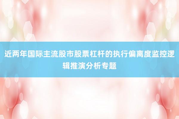 近两年国际主流股市股票杠杆的执行偏离度监控逻辑推演分析专题