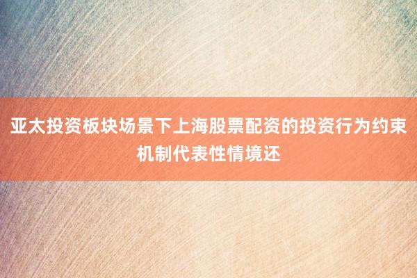 亚太投资板块场景下上海股票配资的投资行为约束机制代表性情境还