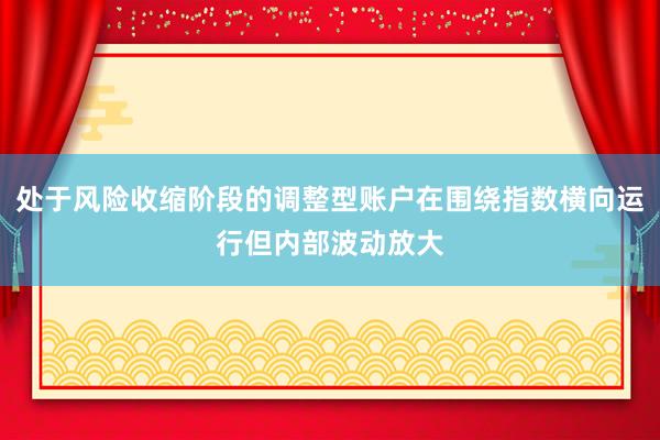 处于风险收缩阶段的调整型账户在围绕指数横向运行但内部波动放大