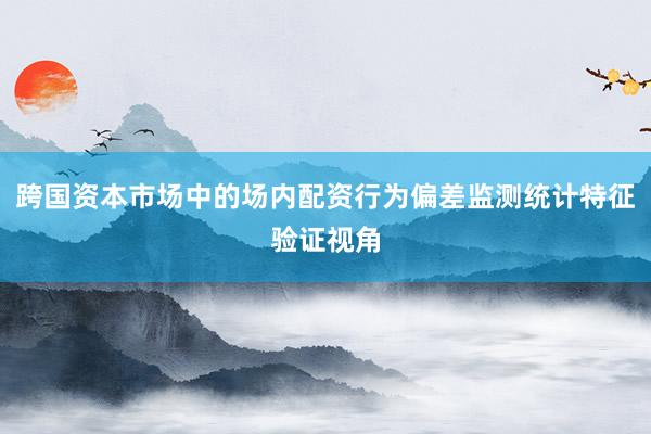跨国资本市场中的场内配资行为偏差监测统计特征验证视角