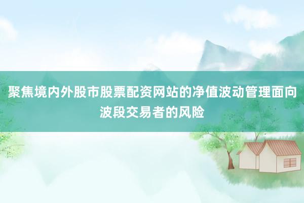 聚焦境内外股市股票配资网站的净值波动管理面向波段交易者的风险