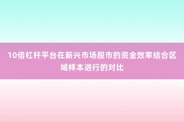 10倍杠杆平台在新兴市场股市的资金效率结合区域样本进行的对比