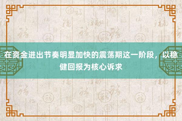 在资金进出节奏明显加快的震荡期这一阶段，以稳健回报为核心诉求