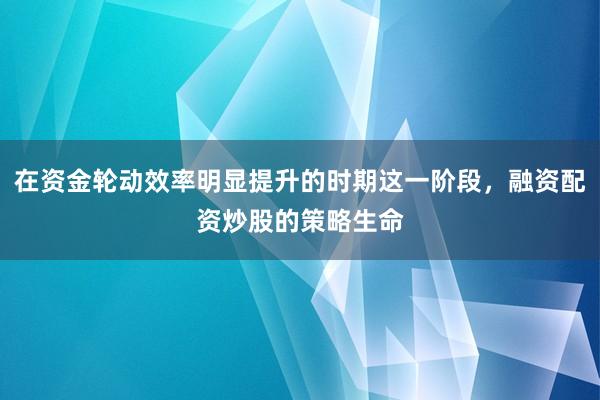 在资金轮动效率明显提升的时期这一阶段，融资配资炒股的策略生命