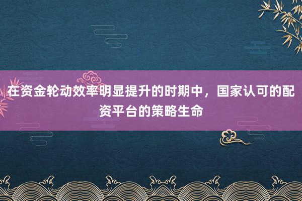 在资金轮动效率明显提升的时期中，国家认可的配资平台的策略生命