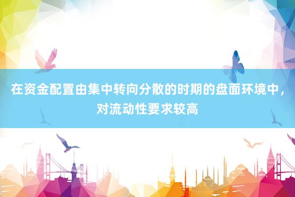 在资金配置由集中转向分散的时期的盘面环境中，对流动性要求较高