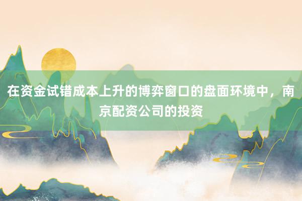 在资金试错成本上升的博弈窗口的盘面环境中，南京配资公司的投资