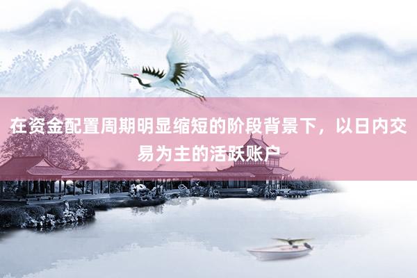 在资金配置周期明显缩短的阶段背景下，以日内交易为主的活跃账户
