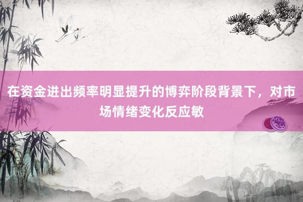 在资金进出频率明显提升的博弈阶段背景下，对市场情绪变化反应敏