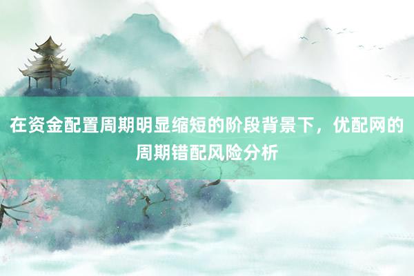 在资金配置周期明显缩短的阶段背景下，优配网的周期错配风险分析