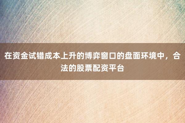 在资金试错成本上升的博弈窗口的盘面环境中，合法的股票配资平台