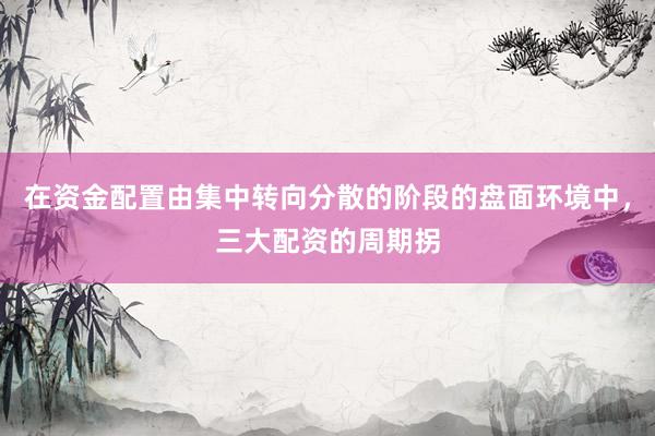 在资金配置由集中转向分散的阶段的盘面环境中，三大配资的周期拐