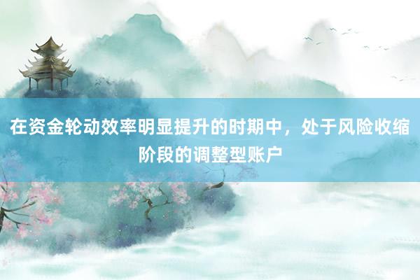 在资金轮动效率明显提升的时期中，处于风险收缩阶段的调整型账户