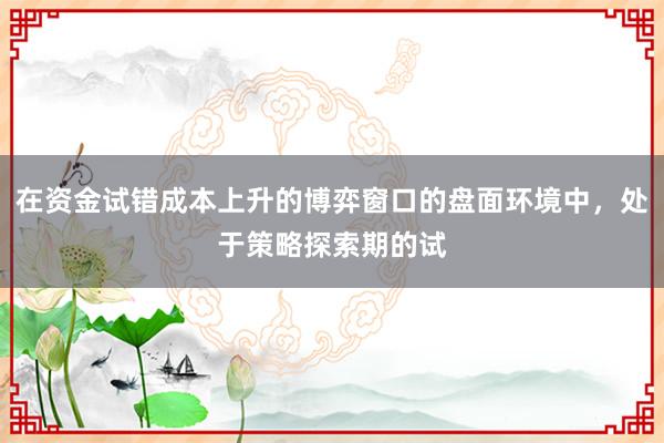 在资金试错成本上升的博弈窗口的盘面环境中，处于策略探索期的试