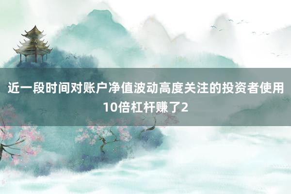 近一段时间对账户净值波动高度关注的投资者使用10倍杠杆赚了2