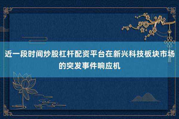 近一段时间炒股杠杆配资平台在新兴科技板块市场的突发事件响应机