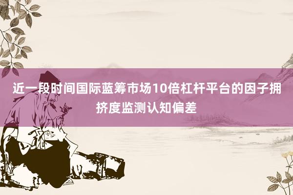 近一段时间国际蓝筹市场10倍杠杆平台的因子拥挤度监测认知偏差