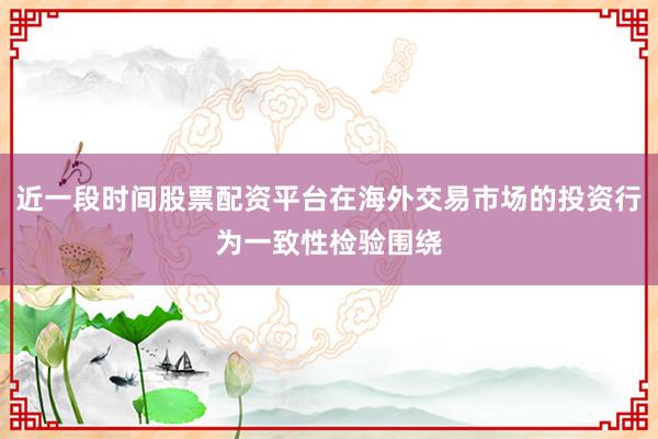近一段时间股票配资平台在海外交易市场的投资行为一致性检验围绕