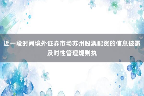 近一段时间境外证券市场苏州股票配资的信息披露及时性管理规则执