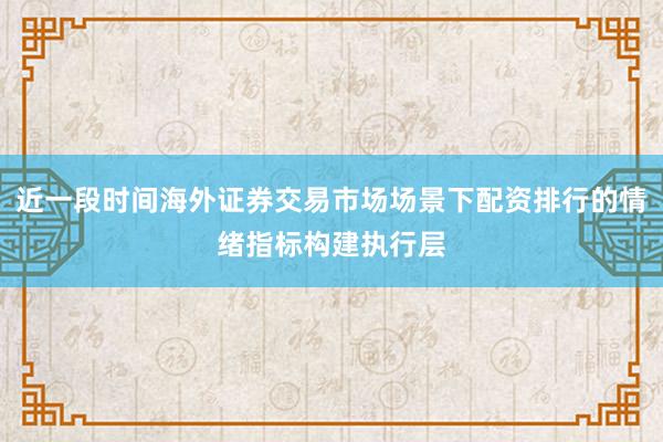 近一段时间海外证券交易市场场景下配资排行的情绪指标构建执行层