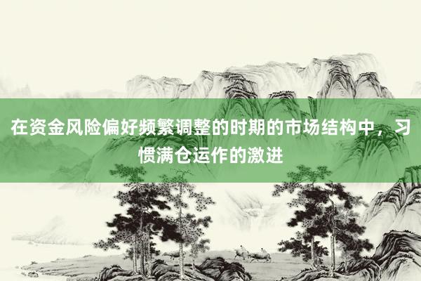 在资金风险偏好频繁调整的时期的市场结构中，习惯满仓运作的激进