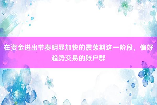 在资金进出节奏明显加快的震荡期这一阶段，偏好趋势交易的账户群