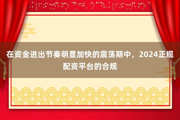 在资金进出节奏明显加快的震荡期中，2024正规配资平台的合规