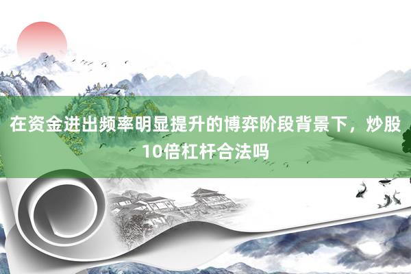 在资金进出频率明显提升的博弈阶段背景下，炒股10倍杠杆合法吗