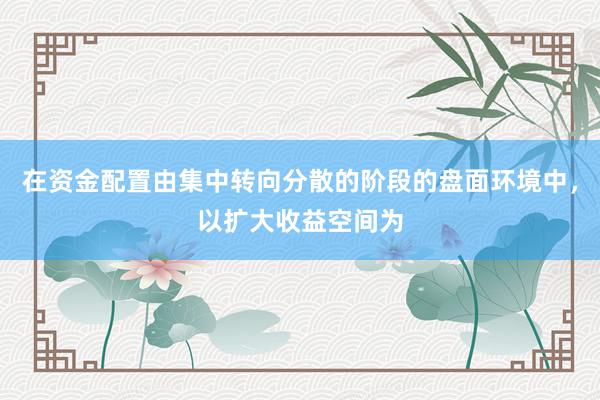 在资金配置由集中转向分散的阶段的盘面环境中，以扩大收益空间为