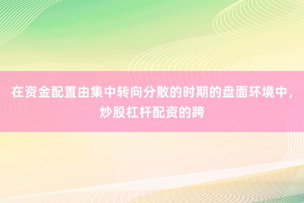 在资金配置由集中转向分散的时期的盘面环境中，炒股杠杆配资的跨