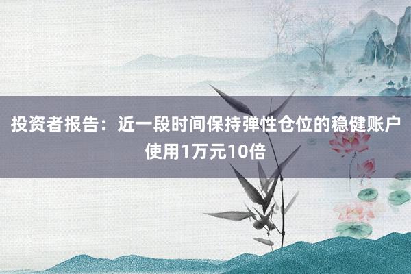 投资者报告：近一段时间保持弹性仓位的稳健账户使用1万元10倍