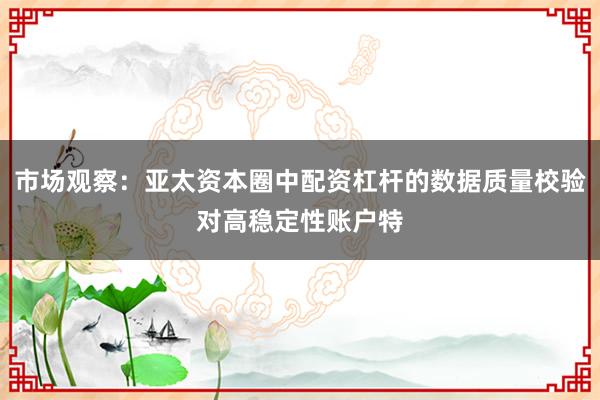 市场观察：亚太资本圈中配资杠杆的数据质量校验对高稳定性账户特