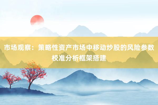 市场观察：策略性资产市场中移动炒股的风险参数校准分析框架搭建