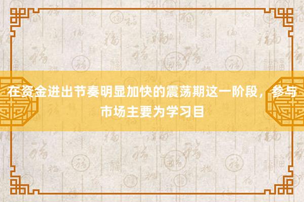 在资金进出节奏明显加快的震荡期这一阶段，参与市场主要为学习目