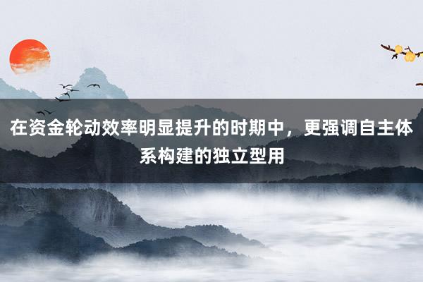 在资金轮动效率明显提升的时期中，更强调自主体系构建的独立型用